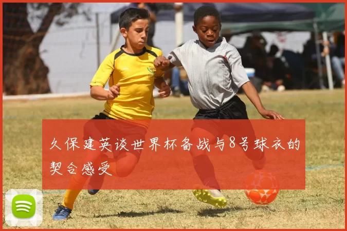 久保建英谈世界杯备战与8号球衣的契合感受