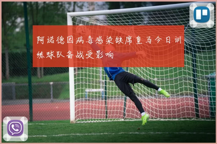 阿诺德因病毒感染缺席皇马今日训练球队备战受影响