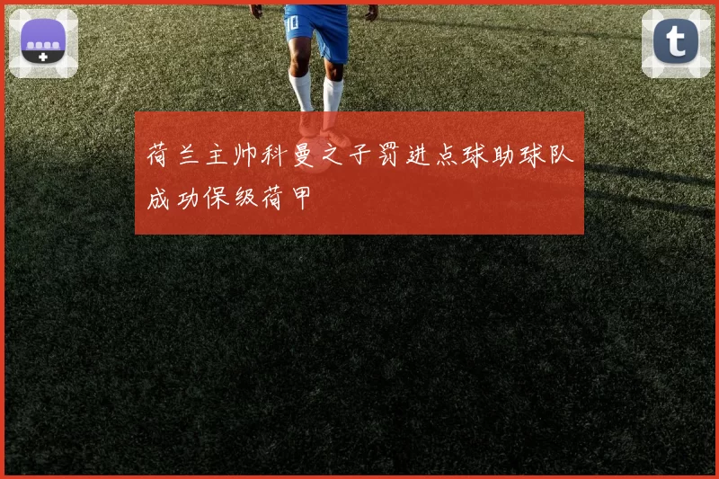 荷兰主帅科曼之子罚进点球助球队成功保级荷甲