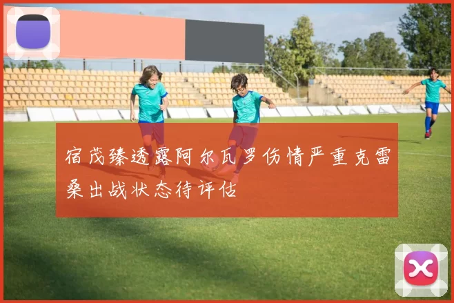 宿茂臻透露阿尔瓦罗伤情严重克雷桑出战状态待评估