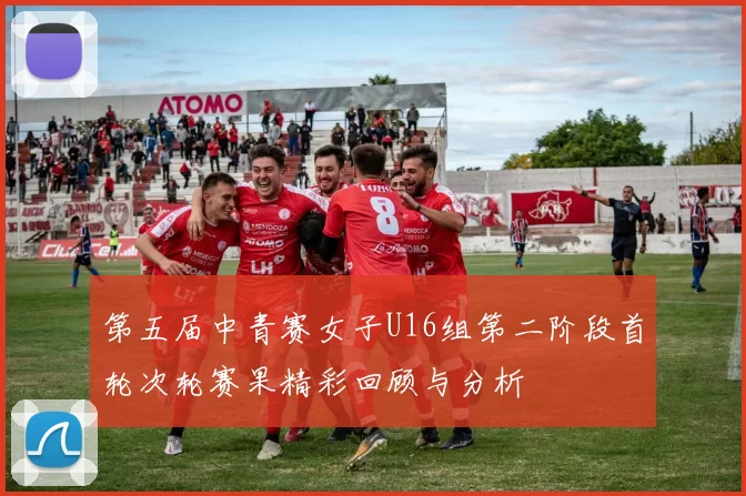 第五届中青赛女子U16组第二阶段首轮次轮赛果精彩回顾与分析