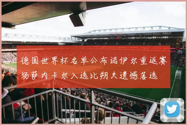 德国世界杯名单公布诺伊尔重返赛场萨内卡尔入选比朔夫遗憾落选