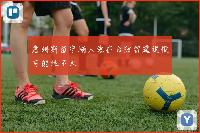 詹姆斯留守湖人意在击败雷霆退役可能性不大