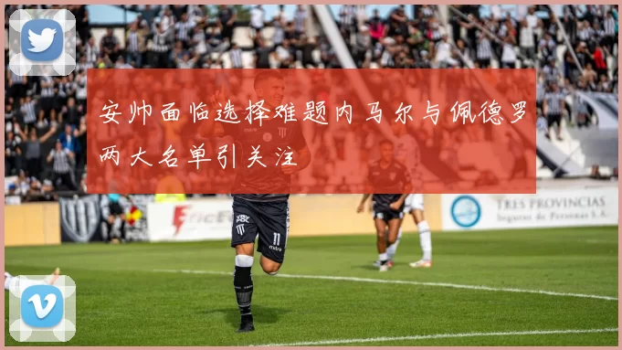 安帅面临选择难题内马尔与佩德罗两大名单引关注