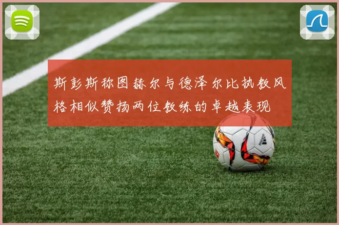 斯彭斯称图赫尔与德泽尔比执教风格相似赞扬两位教练的卓越表现