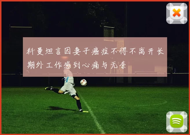 科曼坦言因妻子癌症不得不离开长期外工作感到心痛与无奈
