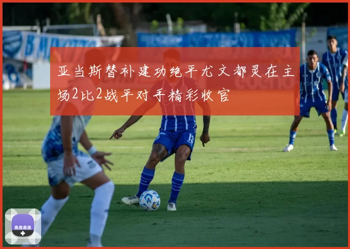 亚当斯替补建功绝平尤文都灵在主场2比2战平对手精彩收官