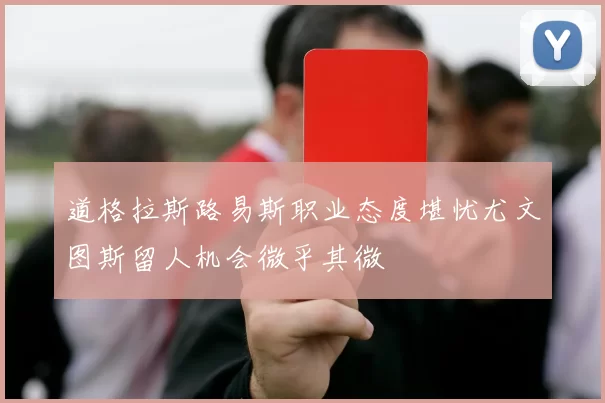 道格拉斯路易斯职业态度堪忧尤文图斯留人机会微乎其微